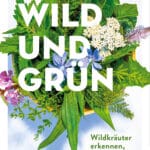 Wild und Grün - Wildkräuter erkennen, sammeln, zubereiten
